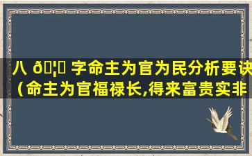 八 🦄 字命主为官为民分析要诀（命主为官福禄长,得来富贵实非常 🦆 什么意思）